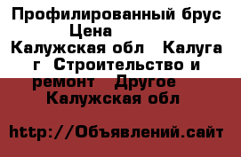 Профилированный брус › Цена ­ 8 300 - Калужская обл., Калуга г. Строительство и ремонт » Другое   . Калужская обл.